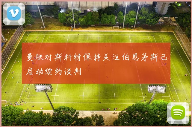 曼联对斯科特保持关注伯恩茅斯已启动续约谈判