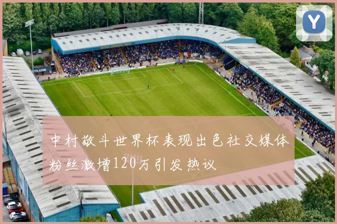中村敬斗世界杯表现出色社交媒体粉丝激增120万引发热议