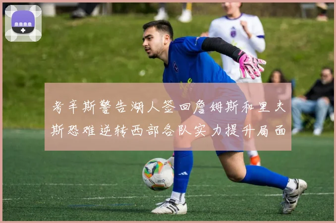 考辛斯警告湖人签回詹姆斯和里夫斯恐难逆转西部各队实力提升局面