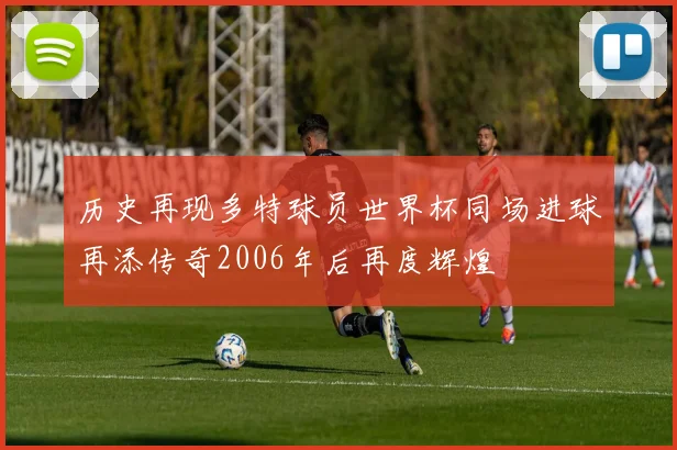 历史再现多特球员世界杯同场进球再添传奇2006年后再度辉煌
