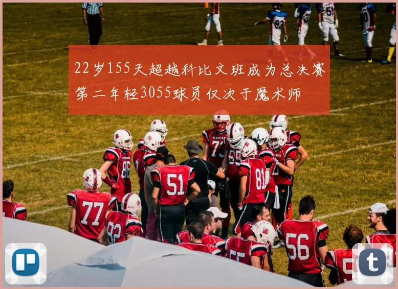 22岁155天超越科比文班成为总决赛第二年轻3055球员仅次于魔术师