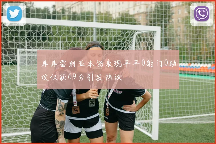 库库雷利亚本场表现平平0射门0助攻仅获69分引发热议